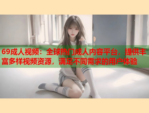 69成人视频：全球热门成人内容平台，提供丰富多样视频资源，满足不同需求的用户体验  第1张