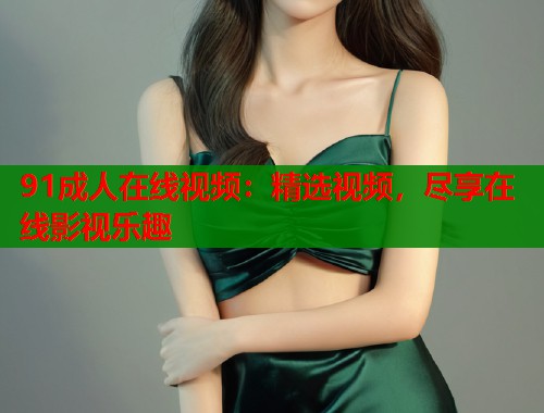 91成人在线视频：精选视频，尽享在线影视乐趣  第2张