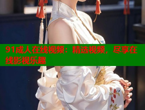 91成人在线视频：精选视频，尽享在线影视乐趣