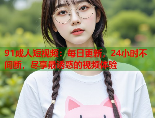 91成人短视频：每日更新，24小时不间断，尽享最诱惑的视频体验  第2张
