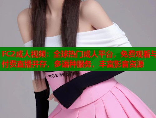 FC2成人视频：全球热门成人平台，免费观看与付费直播并存，多语种服务，丰富影音资源  第2张