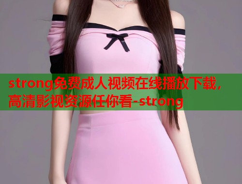 strong免费成人视频在线播放下载，高清影视资源任你看-strong