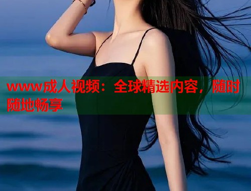 www成人视频：全球精选内容，随时随地畅享