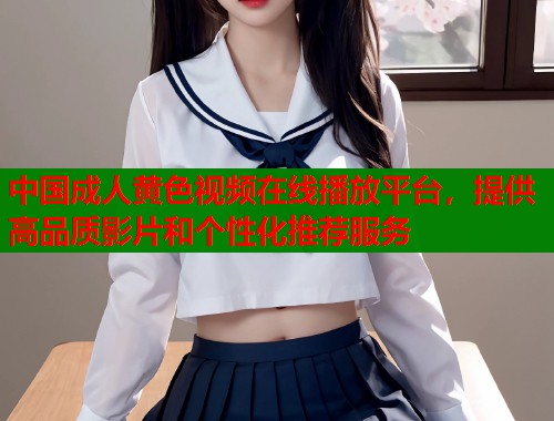 中国成人黄色视频在线播放平台，提供高品质影片和个性化推荐服务