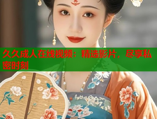 久久成人在线视频：精选影片，尽享私密时刻  第2张