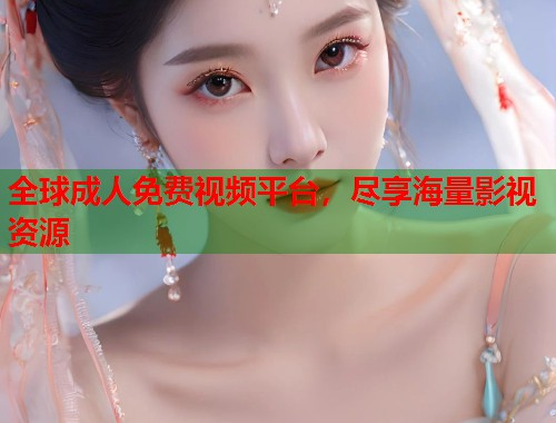 全球成人免费视频平台，尽享海量影视资源  第2张