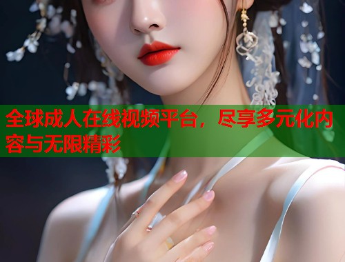 全球成人在线视频平台，尽享多元化内容与无限精彩