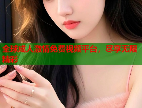 全球成人激情免费视频平台，尽享无限精彩  第2张