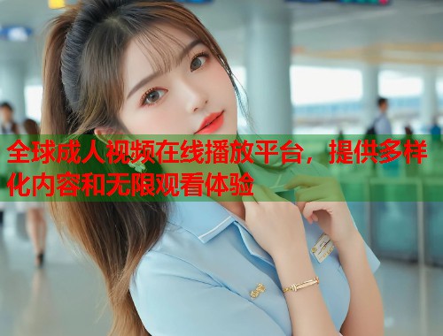 全球成人视频在线播放平台，提供多样化内容和无限观看体验