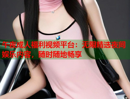 午夜成人福利视频平台：无限精选夜间娱乐内容，随时随地畅享