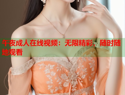 午夜成人在线视频：无限精彩，随时随地观看