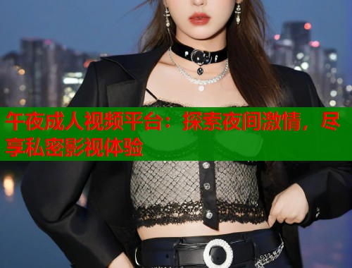午夜成人视频平台：探索夜间激情，尽享私密影视体验  第2张