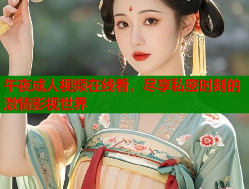 午夜成人视频在线看，尽享私密时刻的激情影视世界  第2张