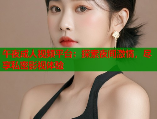 午夜成人视频平台：探索夜间激情，尽享私密影视体验  第1张