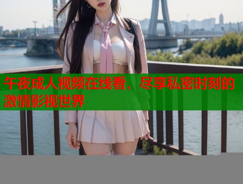 午夜成人视频在线看，尽享私密时刻的激情影视世界