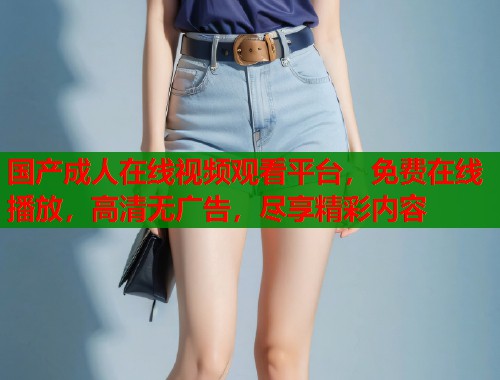 国产成人在线视频观看平台，免费在线播放，高清无广告，尽享精彩内容