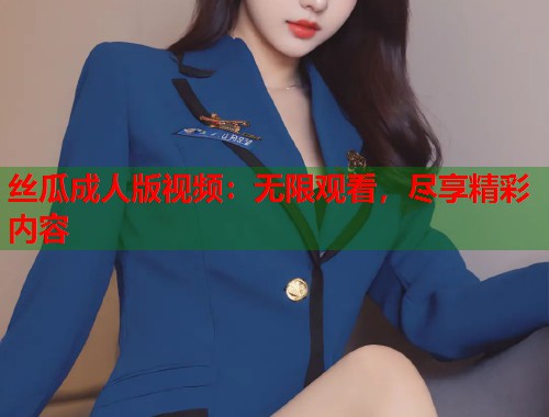 丝瓜成人版视频：无限观看，尽享精彩内容