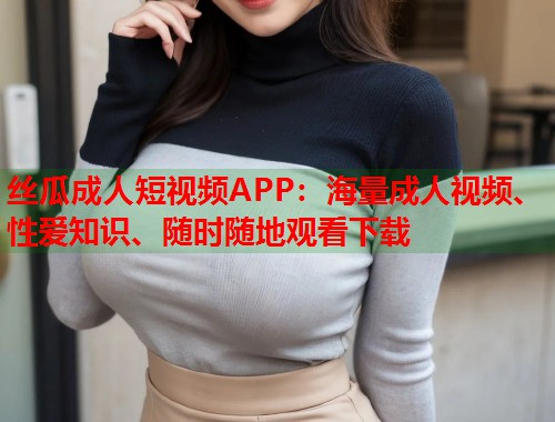 丝瓜成人短视频APP：海量成人视频、性爱知识、随时随地观看下载