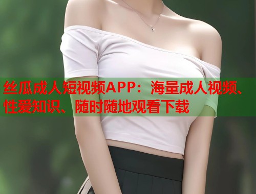 丝瓜成人短视频APP：海量成人视频、性爱知识、随时随地观看下载  第2张