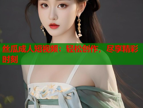 丝瓜成人短视频：轻松创作，尽享精彩时刻  第1张