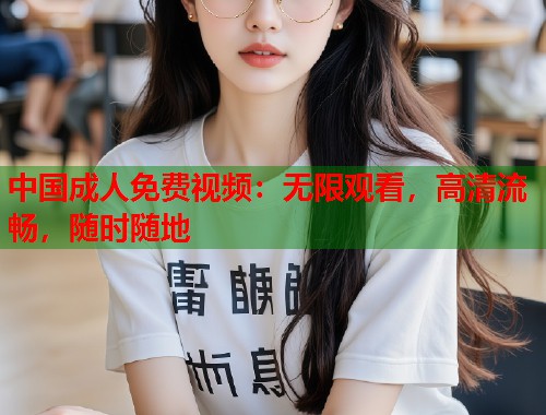 中国成人免费视频：无限观看，高清流畅，随时随地