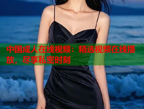 中国成人在线视频：精选视频在线播放，尽享私密时刻  第2张