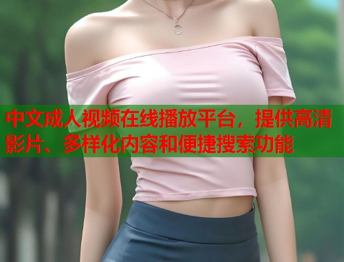 中文成人视频在线播放平台，提供高清影片、多样化内容和便捷搜索功能