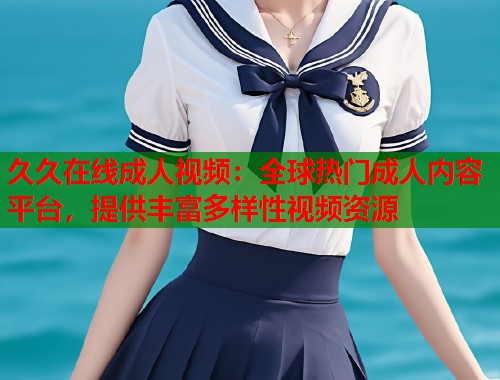 久久在线成人视频：全球热门成人内容平台，提供丰富多样性视频资源  第2张