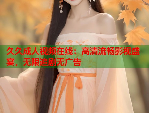 久久成人视频在线：高清流畅影视盛宴，无限追剧无广告