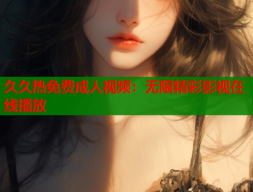 久久热免费成人视频：无限精彩影视在线播放