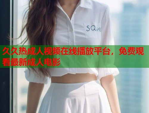 久久热成人视频在线播放平台，免费观看最新成人电影  第2张