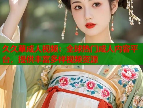 久久草成人视频：全球热门成人内容平台，提供丰富多样视频资源