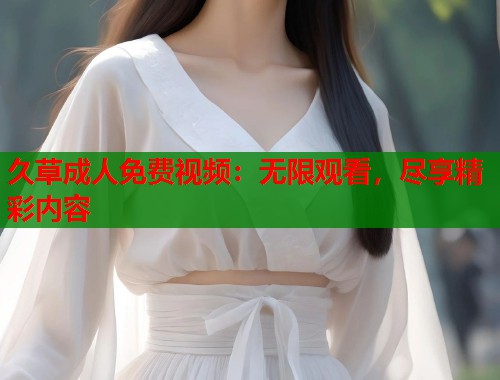 久草成人免费视频：无限观看，尽享精彩内容  第1张