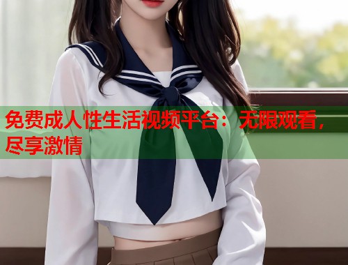 免费成人性生活视频平台：无限观看，尽享激情  第2张