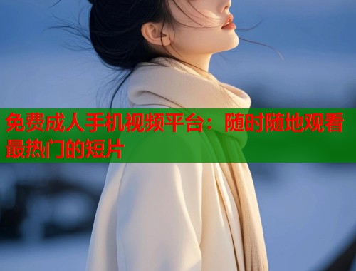 免费成人手机视频平台：随时随地观看最热门的短片