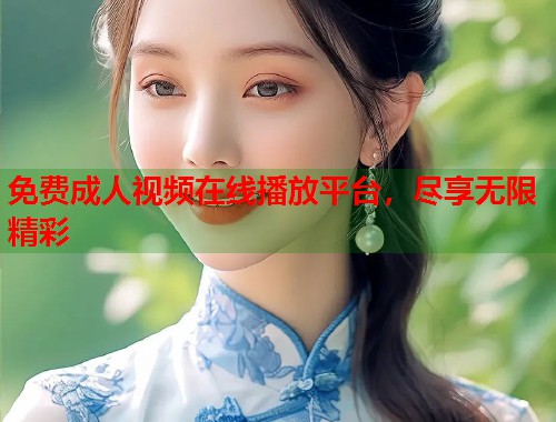 免费成人视频在线播放平台，尽享无限精彩