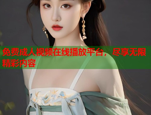 免费成人视频在线播放平台，尽享无限精彩内容