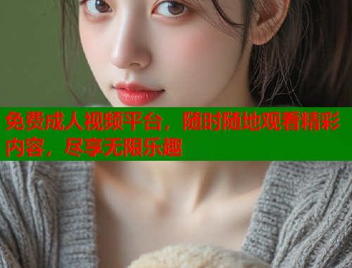 免费成人视频平台，随时随地观看精彩内容，尽享无限乐趣