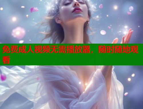 免费成人视频无需播放器，随时随地观看