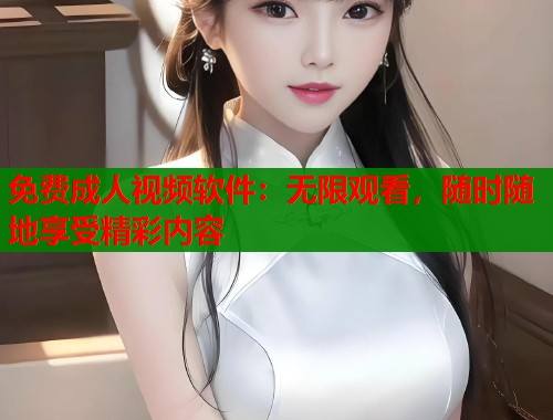 免费成人视频软件：无限观看，随时随地享受精彩内容