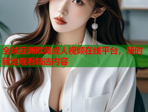 全球亚洲欧美成人视频在线平台，随时随地观看精选内容  第2张