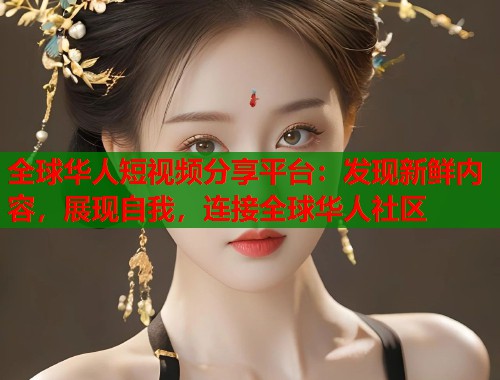 全球华人短视频分享平台：发现新鲜内容，展现自我，连接全球华人社区