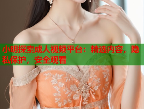 小明探索成人视频平台：精选内容，隐私保护，安全观看  第1张
