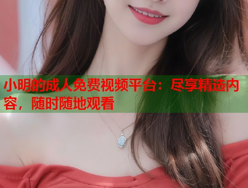 小明的成人免费视频平台：尽享精选内容，随时随地观看  第2张