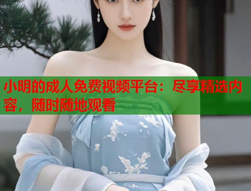 小明的成人免费视频平台：尽享精选内容，随时随地观看  第1张