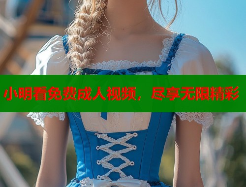 小明看免费成人视频，尽享无限精彩