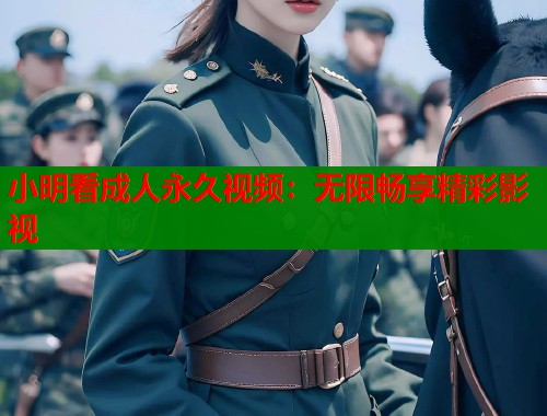 小明看成人永久视频：无限畅享精彩影视  第2张