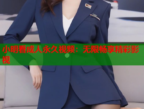 小明看成人永久视频：无限畅享精彩影视  第1张