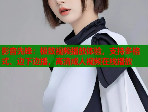 影音先锋：极致视频播放体验，支持多格式、边下边播，高清成人视频在线播放