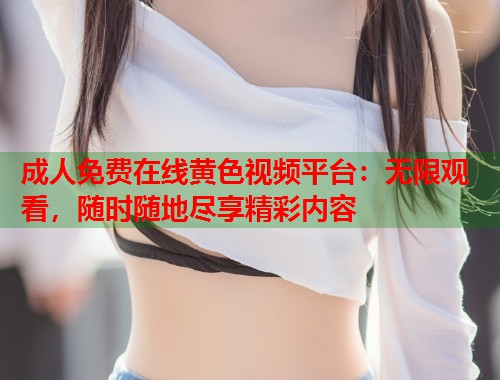成人免费在线黄色视频平台：无限观看，随时随地尽享精彩内容  第2张